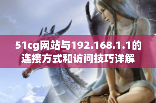 51cg網(wǎng)站與192.168.1.1的連接方式和訪問技巧詳解