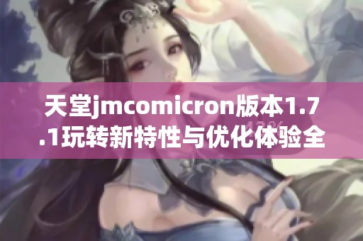 天堂jmcomicron版本1.7.1玩轉新特性與優(yōu)化體驗全解析