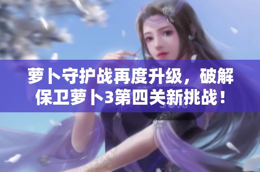 蘿卜守護(hù)戰(zhàn)再度升級(jí)，破解保衛(wèi)蘿卜3第四關(guān)新挑戰(zhàn)！