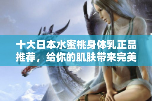 十大日本水蜜桃身體乳正品推薦，給你的肌膚帶來完美滋潤體驗(yàn)