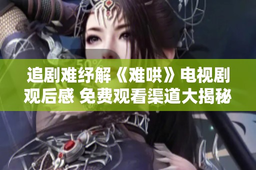 追劇難紓解《難哄》電視劇觀后感 免費觀看渠道大揭秘