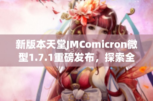 新版本天堂JMComicron微型1.7.1重磅發(fā)布，探索全新功能與體驗