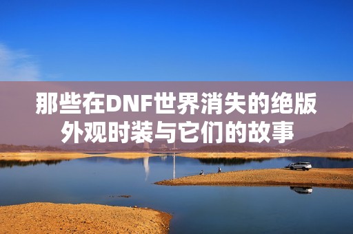 那些在DNF世界消失的絕版外觀時(shí)裝與它們的故事