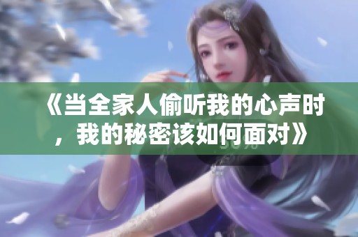 《當(dāng)全家人偷聽(tīng)我的心聲時(shí)，我的秘密該如何面對(duì)》