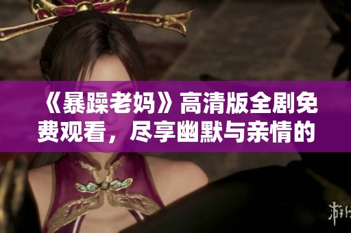 《暴躁老媽》高清版全劇免費(fèi)觀看，盡享幽默與親情的溫暖故事