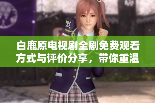 白鹿原電視劇全劇免費(fèi)觀看方式與評(píng)價(jià)分享，帶你重溫經(jīng)典故事