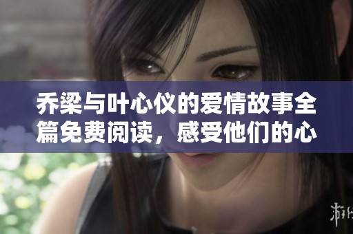 喬梁與葉心儀的愛情故事全篇免費(fèi)閱讀，感受他們的心動(dòng)與成長(zhǎng)