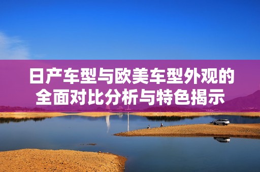 日產(chǎn)車型與歐美車型外觀的全面對(duì)比分析與特色揭示