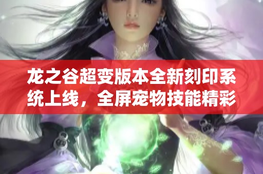 龍之谷超變版本全新刻印系統(tǒng)上線，全屏寵物技能精彩重磅來襲