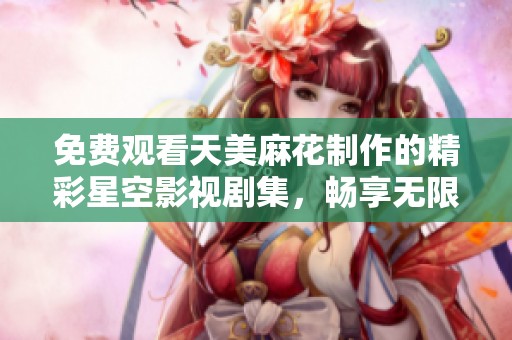 免費觀看天美麻花制作的精彩星空影視劇集，暢享無限精彩劇情