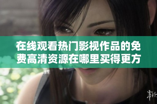 在線觀看熱門影視作品的免費(fèi)高清資源在哪里買得更方便？