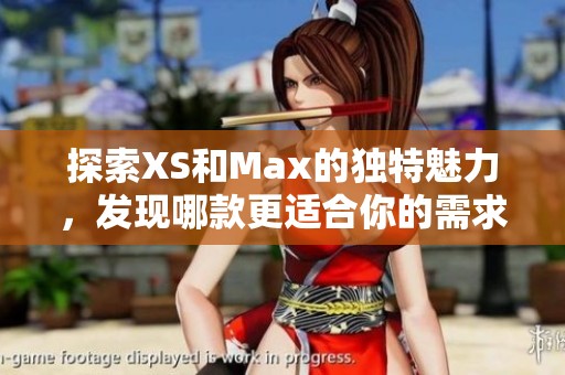 探索XS和Max的獨(dú)特魅力，發(fā)現(xiàn)哪款更適合你的需求與喜好
