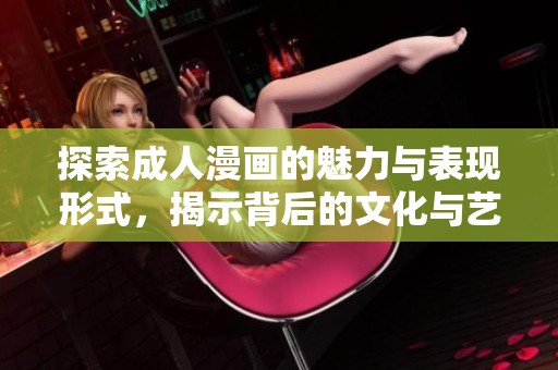 探索成人漫畫的魅力與表現(xiàn)形式，揭示背后的文化與藝術(shù)價(jià)值