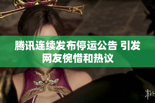 騰訊連續(xù)發(fā)布停運(yùn)公告 引發(fā)網(wǎng)友惋惜和熱議