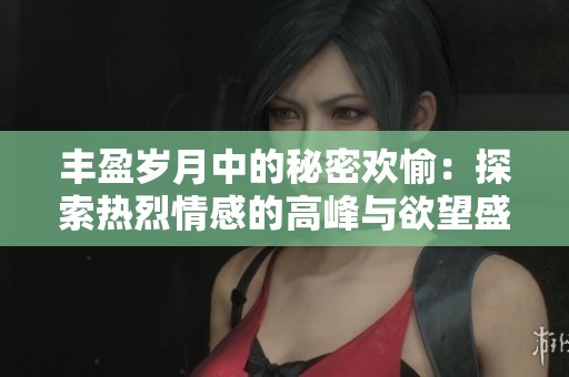 豐盈歲月中的秘密歡愉：探索熱烈情感的高峰與欲望盛宴