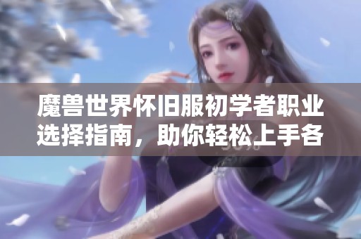 魔獸世界懷舊服初學(xué)者職業(yè)選擇指南，助你輕松上手各職業(yè)魅力