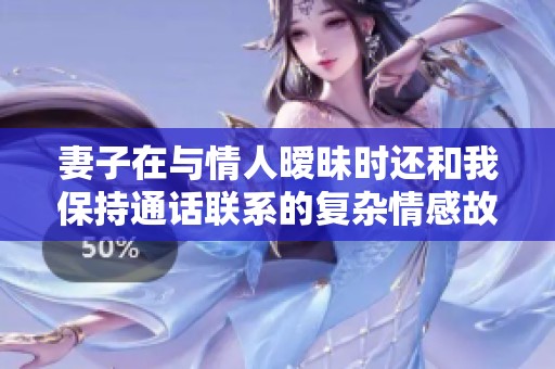 妻子在與情人曖昧?xí)r還和我保持通話聯(lián)系的復(fù)雜情感故事