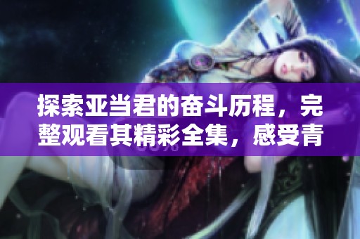 探索亞當(dāng)君的奮斗歷程，完整觀看其精彩全集，感受青春的堅(jiān)持與成長(zhǎng)