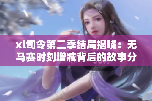 xl司令第二季結(jié)局揭曉：無(wú)馬賽時(shí)刻增減背后的故事分析與期待