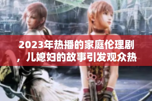 2023年熱播的家庭倫理劇，兒媳婦的故事引發(fā)觀眾熱議和共鳴