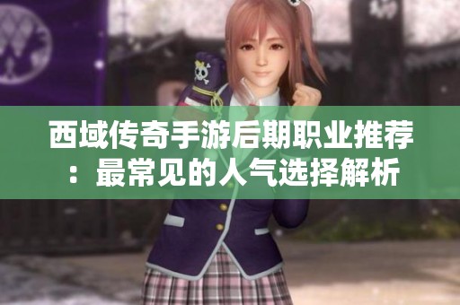 西域傳奇手游后期職業(yè)推薦：最常見的人氣選擇解析