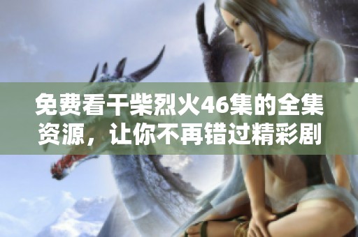 免費(fèi)看干柴烈火46集的全集資源，讓你不再錯(cuò)過(guò)精彩劇情