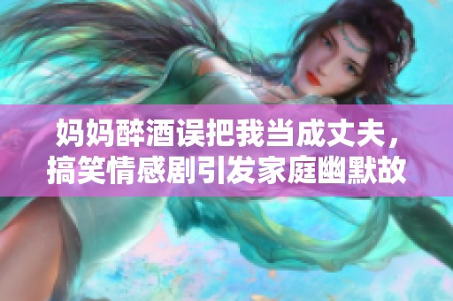 媽媽醉酒誤把我當(dāng)成丈夫，搞笑情感劇引發(fā)家庭幽默故事