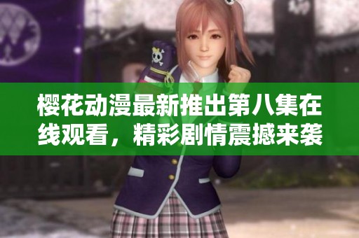 櫻花動漫最新推出第八集在線觀看，精彩劇情震撼來襲等你來解鎖