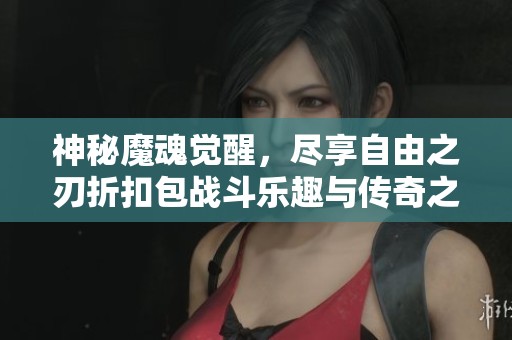 神秘魔魂覺(jué)醒，盡享自由之刃折扣包戰(zhàn)斗樂(lè)趣與傳奇之旅