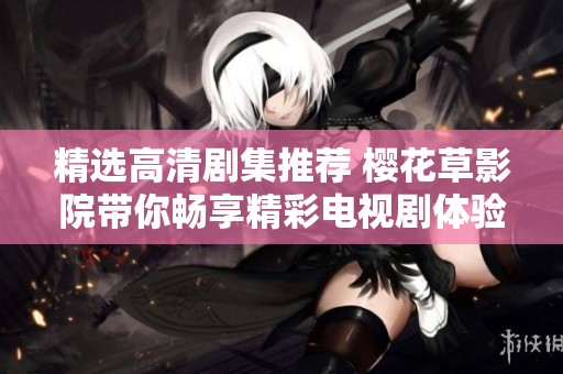 精選高清劇集推薦 櫻花草影院帶你暢享精彩電視劇體驗
