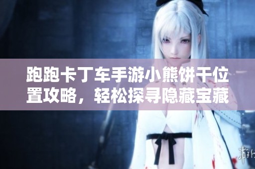 跑跑卡丁車手游小熊餅干位置攻略，輕松探尋隱藏寶藏的最佳路線解析
