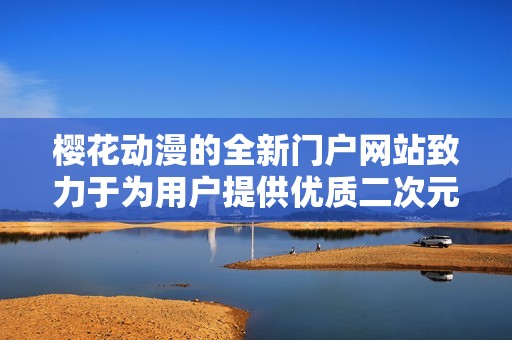櫻花動(dòng)漫的全新門戶網(wǎng)站致力于為用戶提供優(yōu)質(zhì)二次元內(nèi)容與服務(wù)