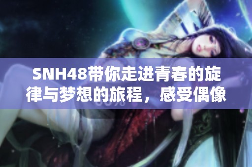 SNH48帶你走進(jìn)青春的旋律與夢(mèng)想的旅程，感受偶像的魅力與激情