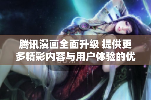 騰訊漫畫全面升級 提供更多精彩內(nèi)容與用戶體驗(yàn)的優(yōu)化探索