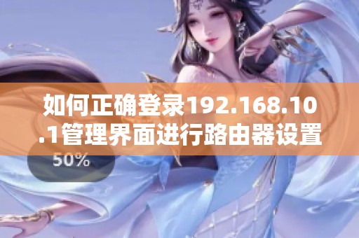 如何正確登錄192.168.10.1管理界面進行路由器設(shè)置和問題解決