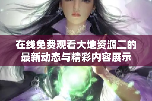 在線免費觀看大地資源二的最新動態(tài)與精彩內(nèi)容展示