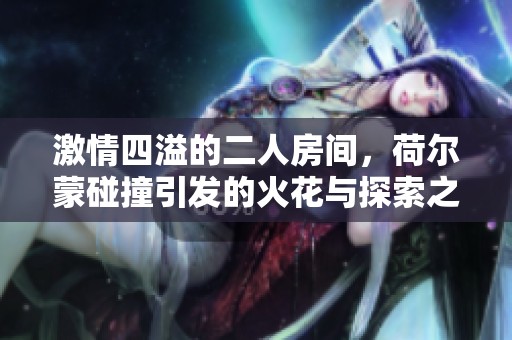 激情四溢的二人房間，荷爾蒙碰撞引發(fā)的火花與探索之旅