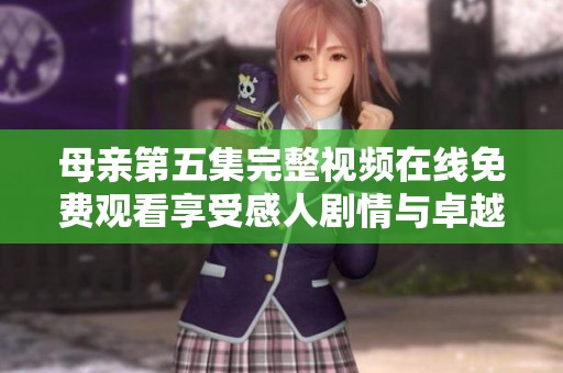 母親第五集完整視頻在線免費(fèi)觀看享受感人劇情與卓越演技