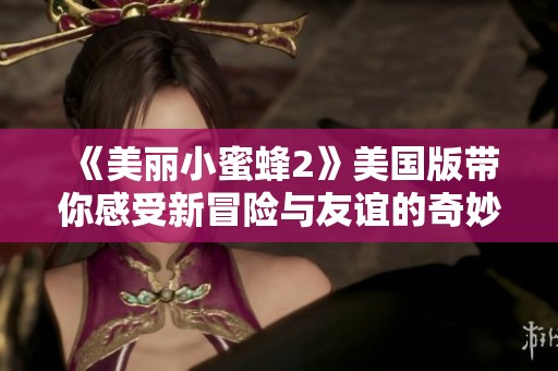 《美麗小蜜蜂2》美國版帶你感受新冒險(xiǎn)與友誼的奇妙旅程