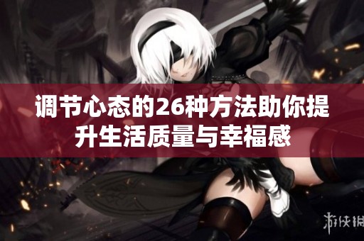 調(diào)節(jié)心態(tài)的26種方法助你提升生活質(zhì)量與幸福感