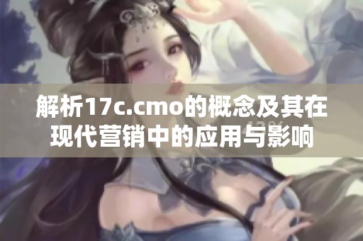 解析17c.cmo的概念及其在現(xiàn)代營(yíng)銷(xiāo)中的應(yīng)用與影響