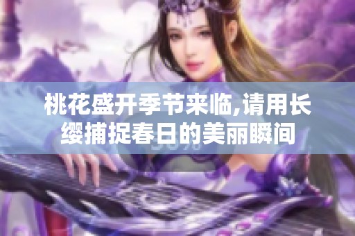 桃花盛開季節(jié)來臨,請(qǐng)用長纓捕捉春日的美麗瞬間