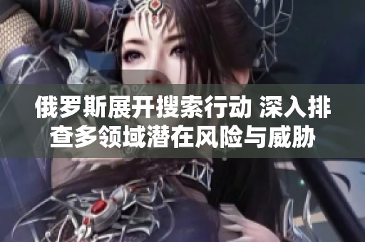 俄羅斯展開搜索行動 深入排查多領域潛在風險與威脅