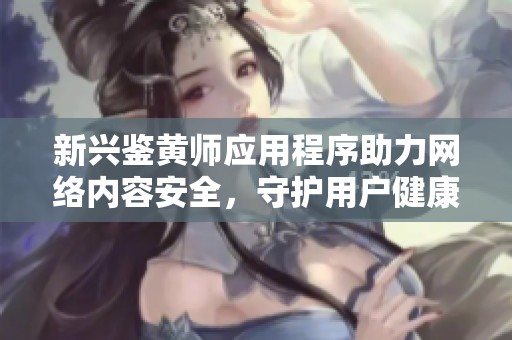新興鑒黃師應(yīng)用程序助力網(wǎng)絡(luò)內(nèi)容安全，守護(hù)用戶健康上網(wǎng)環(huán)境