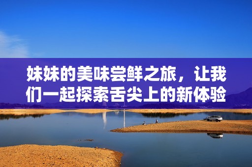 妹妹的美味嘗鮮之旅，讓我們一起探索舌尖上的新體驗