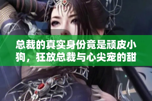 總裁的真實(shí)身份竟是頑皮小狗，狂放總裁與心尖寵的甜蜜人生