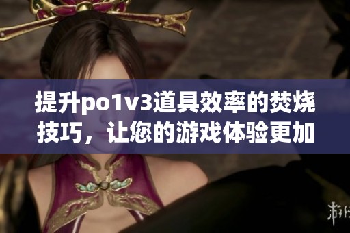 提升po1v3道具效率的焚燒技巧，讓您的游戲體驗(yàn)更加出色(1)