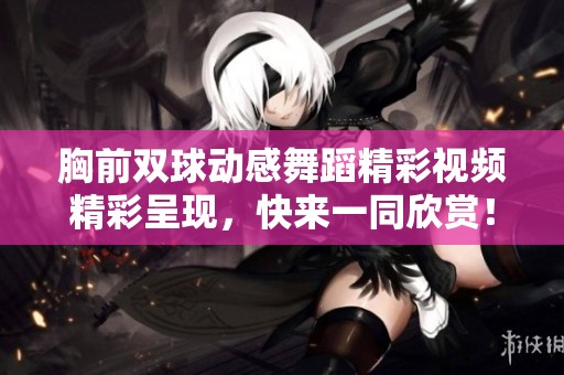 胸前雙球動感舞蹈精彩視頻精彩呈現(xiàn)，快來一同欣賞！