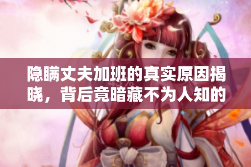隱瞞丈夫加班的真實(shí)原因揭曉，背后竟暗藏不為人知的秘密