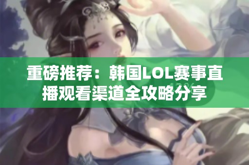 重磅推薦:韓國LOL賽事直播觀看渠道全攻略分享 重磅推薦:韓國LOL賽事直播觀看渠道全攻略分享